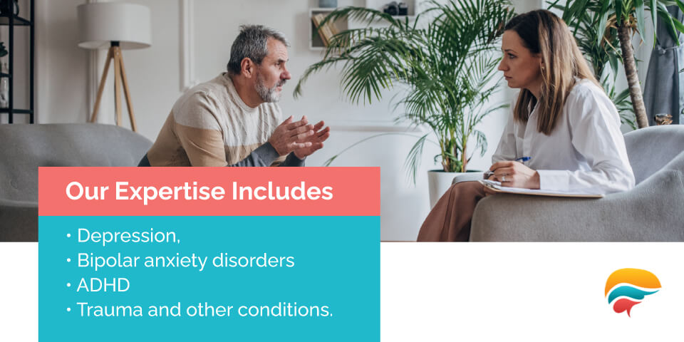 Our expertise includes depression, bipolar anxiety disorders, ADHD, Trauma and other conditions.